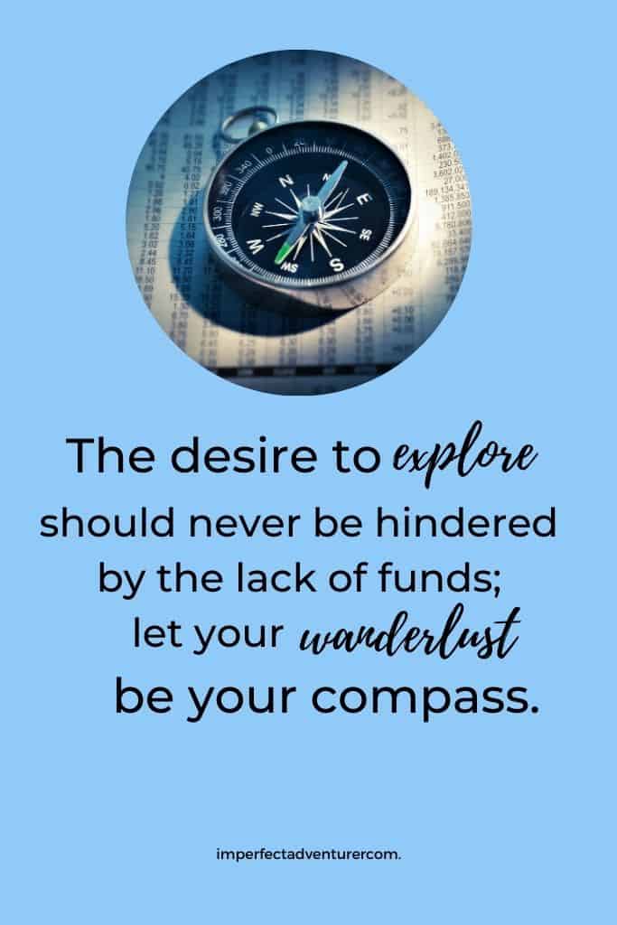 The desire to explore should never be hindered by the lack of funds, let your wanderlust be your compass.